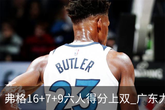 弗格16+7+9六人得分上双 广东力克广厦获赛季首胜