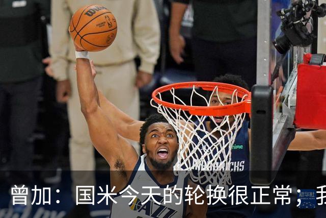 曾加：国米今天的轮换很正常；我不喜欢国米的新球衣